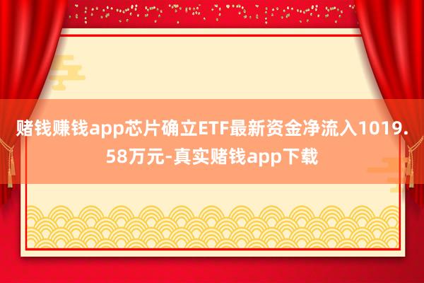 赌钱赚钱app芯片确立ETF最新资金净流入1019.58万元-真实赌钱app下载