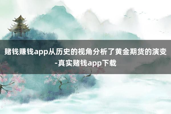 赌钱赚钱app从历史的视角分析了黄金期货的演变-真实赌钱app下载