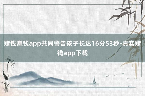 赌钱赚钱app共同警告孩子长达16分53秒-真实赌钱app下载