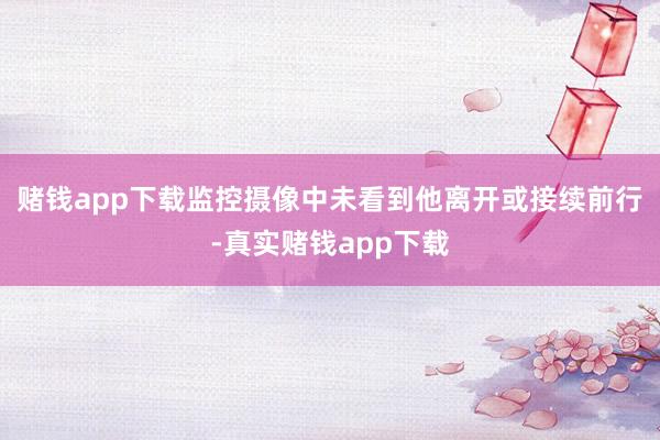 赌钱app下载监控摄像中未看到他离开或接续前行-真实赌钱app下载