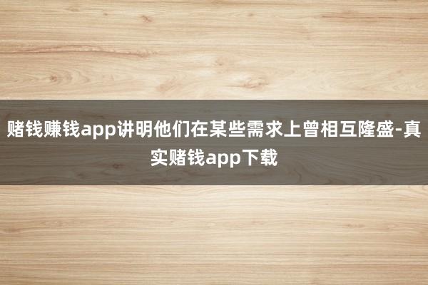 赌钱赚钱app讲明他们在某些需求上曾相互隆盛-真实赌钱app下载