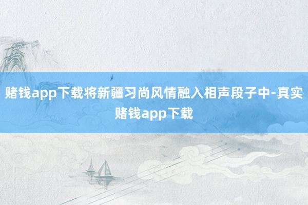 赌钱app下载将新疆习尚风情融入相声段子中-真实赌钱app下载