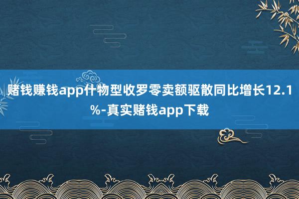 赌钱赚钱app什物型收罗零卖额驱散同比增长12.1%-真实赌钱app下载