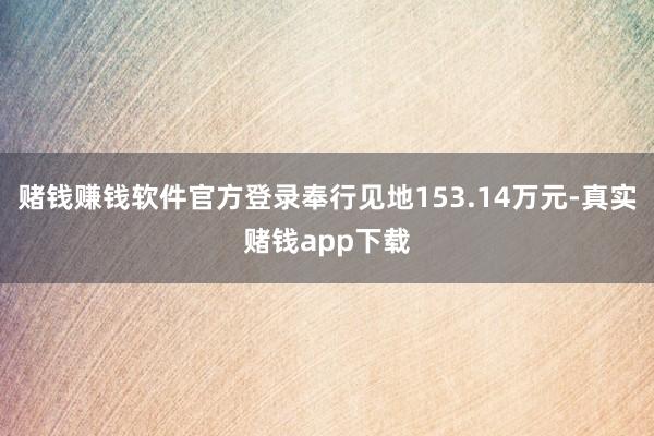 赌钱赚钱软件官方登录奉行见地153.14万元-真实赌钱app下载