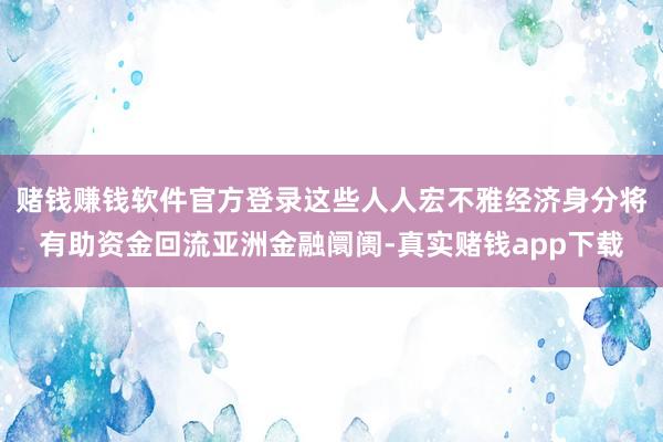 赌钱赚钱软件官方登录这些人人宏不雅经济身分将有助资金回流亚洲金融阛阓-真实赌钱app下载