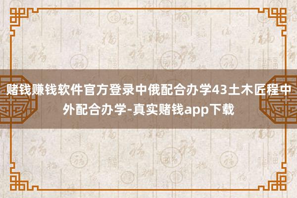 赌钱赚钱软件官方登录中俄配合办学43土木匠程中外配合办学-真实赌钱app下载