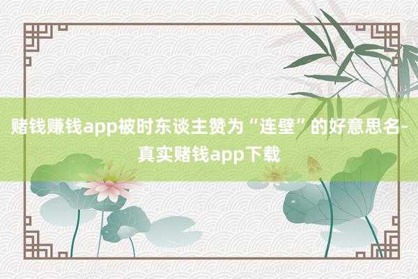 赌钱赚钱app被时东谈主赞为“连壁”的好意思名-真实赌钱app下载