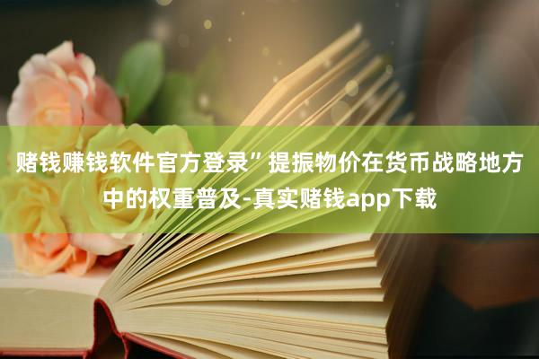 赌钱赚钱软件官方登录”　　提振物价在货币战略地方中的权重普及-真实赌钱app下载