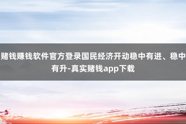 赌钱赚钱软件官方登录国民经济开动稳中有进、稳中有升-真实赌钱app下载