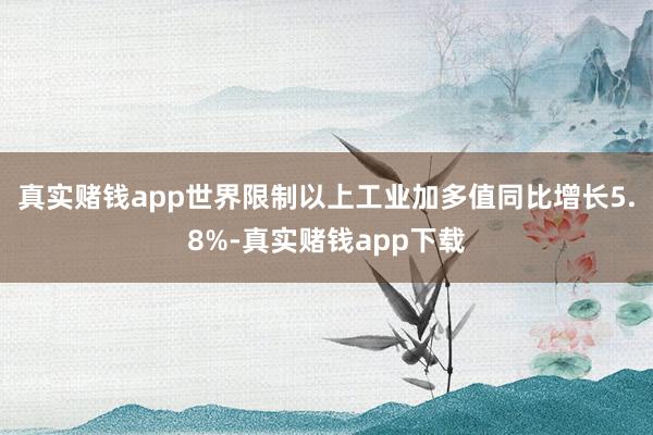 真实赌钱app世界限制以上工业加多值同比增长5.8%-真实赌钱app下载