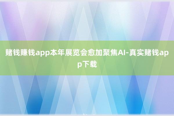 赌钱赚钱app本年展览会愈加聚焦AI-真实赌钱app下载