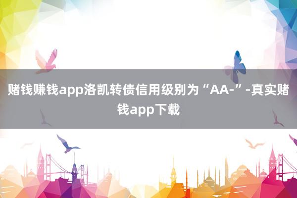 赌钱赚钱app洛凯转债信用级别为“AA-”-真实赌钱app下载