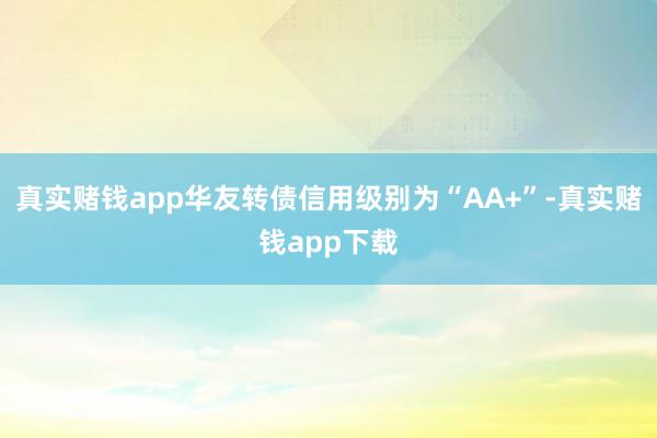 真实赌钱app华友转债信用级别为“AA+”-真实赌钱app下载