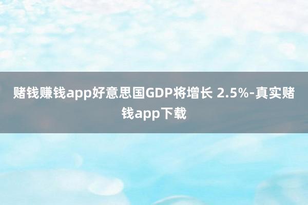 赌钱赚钱app好意思国GDP将增长 2.5%-真实赌钱app下载