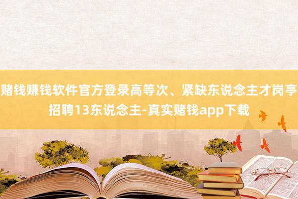 赌钱赚钱软件官方登录高等次、紧缺东说念主才岗亭招聘13东说念主-真实赌钱app下载