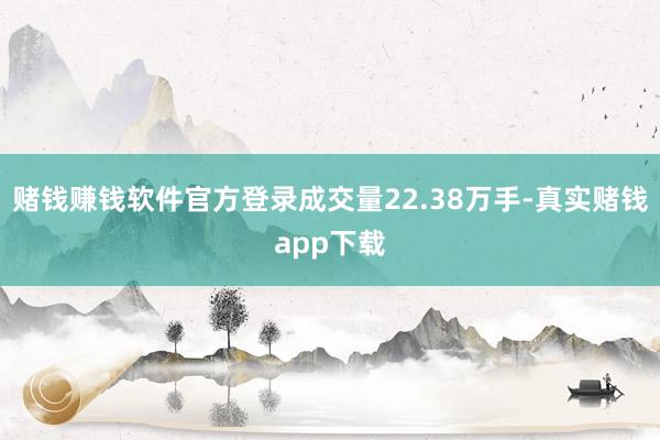 赌钱赚钱软件官方登录成交量22.38万手-真实赌钱app下载