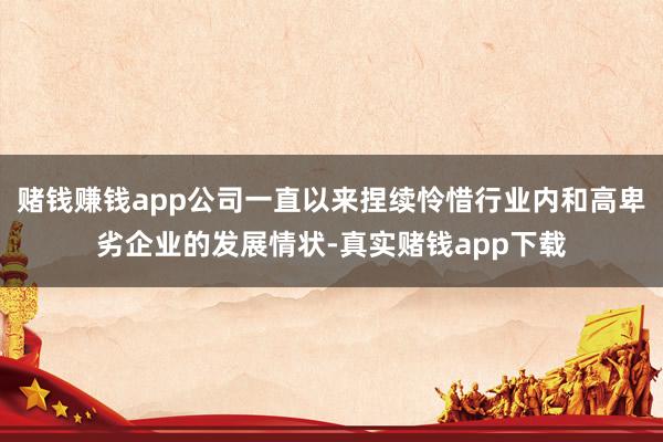 赌钱赚钱app公司一直以来捏续怜惜行业内和高卑劣企业的发展情状-真实赌钱app下载