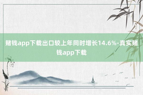 赌钱app下载出口较上年同时增长14.6%-真实赌钱app下载