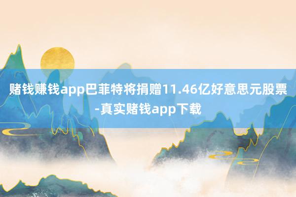 赌钱赚钱app巴菲特将捐赠11.46亿好意思元股票-真实赌钱app下载