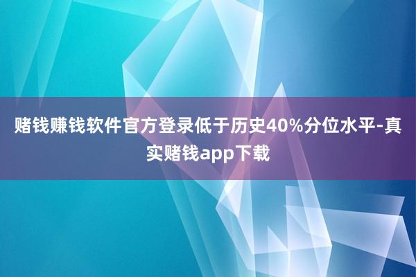 赌钱赚钱软件官方登录低于历史40%分位水平-真实赌钱app下载