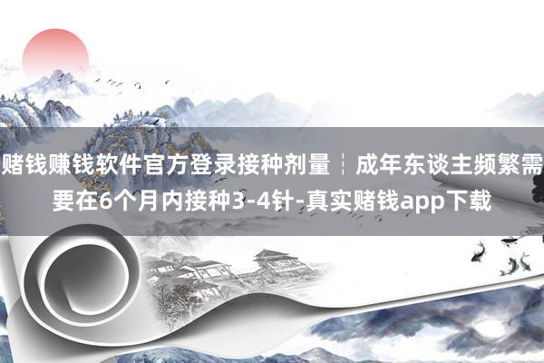 赌钱赚钱软件官方登录接种剂量┆成年东谈主频繁需要在6个月内接种3-4针-真实赌钱app下载