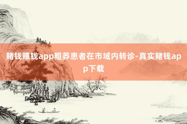 赌钱赚钱app粗莽患者在市域内转诊-真实赌钱app下载