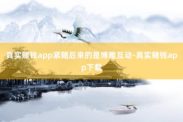 真实赌钱app紧随后来的是博雅互动-真实赌钱app下载