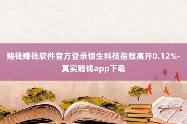 赌钱赚钱软件官方登录恒生科技指数高开0.12%-真实赌钱app下载