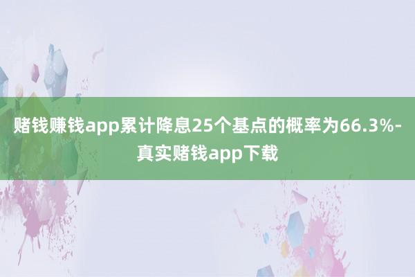 赌钱赚钱app累计降息25个基点的概率为66.3%-真实赌钱app下载