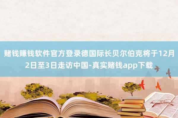 赌钱赚钱软件官方登录德国际长贝尔伯克将于12月2日至3日走访中国-真实赌钱app下载