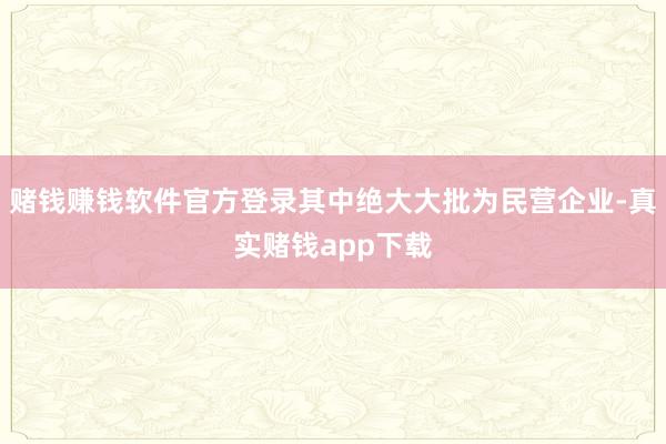 赌钱赚钱软件官方登录其中绝大大批为民营企业-真实赌钱app下载