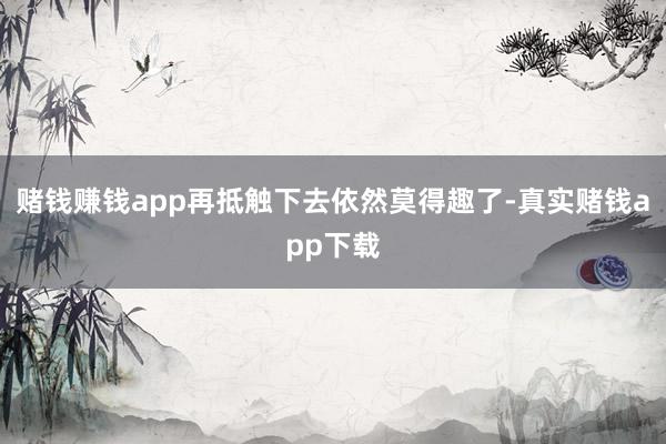 赌钱赚钱app再抵触下去依然莫得趣了-真实赌钱app下载