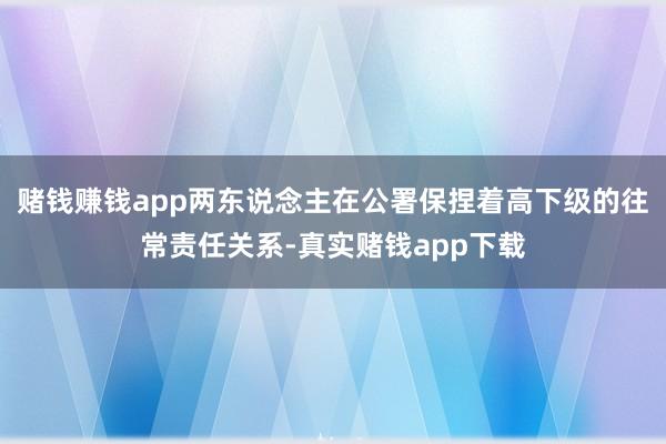 赌钱赚钱app两东说念主在公署保捏着高下级的往常责任关系-真实赌钱app下载