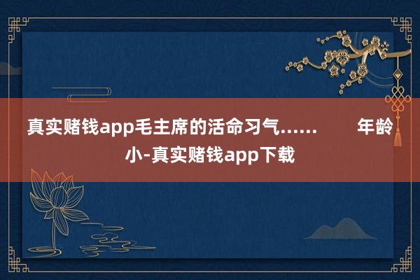 真实赌钱app毛主席的活命习气......        年龄小-真实赌钱app下载