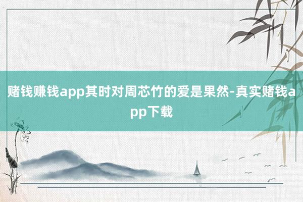 赌钱赚钱app其时对周芯竹的爱是果然-真实赌钱app下载