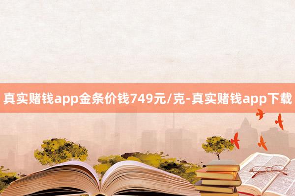 真实赌钱app金条价钱749元/克-真实赌钱app下载