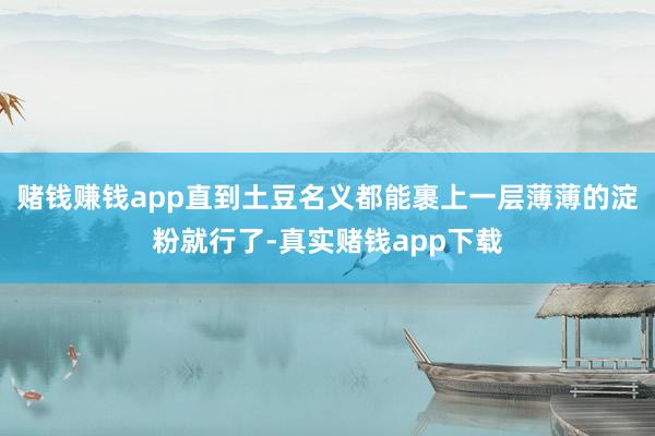 赌钱赚钱app直到土豆名义都能裹上一层薄薄的淀粉就行了-真实赌钱app下载