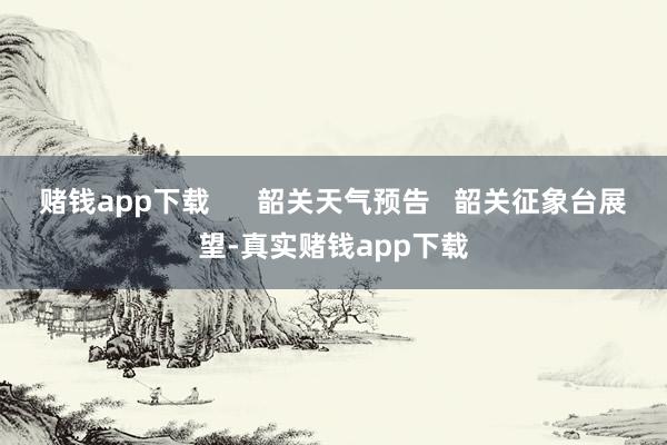 赌钱app下载      韶关天气预告   韶关征象台展望-真实赌钱app下载