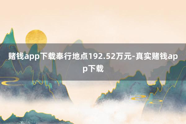 赌钱app下载奉行地点192.52万元-真实赌钱app下载