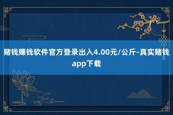 赌钱赚钱软件官方登录出入4.00元/公斤-真实赌钱app下载