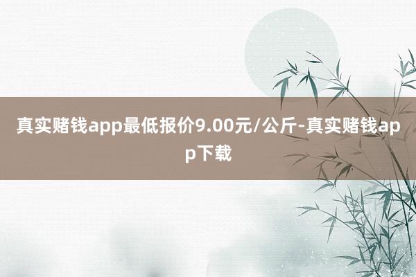 真实赌钱app最低报价9.00元/公斤-真实赌钱app下载