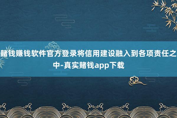 赌钱赚钱软件官方登录将信用建设融入到各项责任之中-真实赌钱app下载