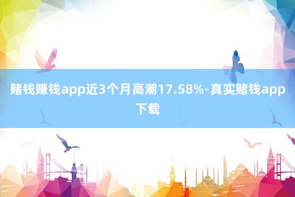 赌钱赚钱app近3个月高潮17.58%-真实赌钱app下载