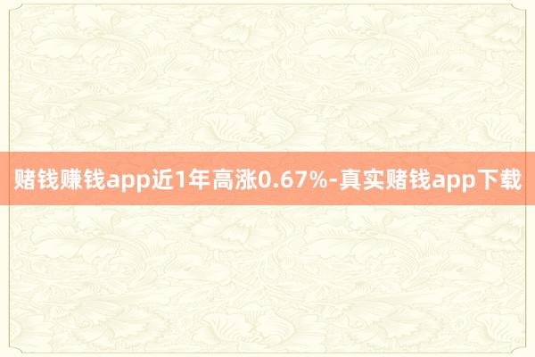 赌钱赚钱app近1年高涨0.67%-真实赌钱app下载