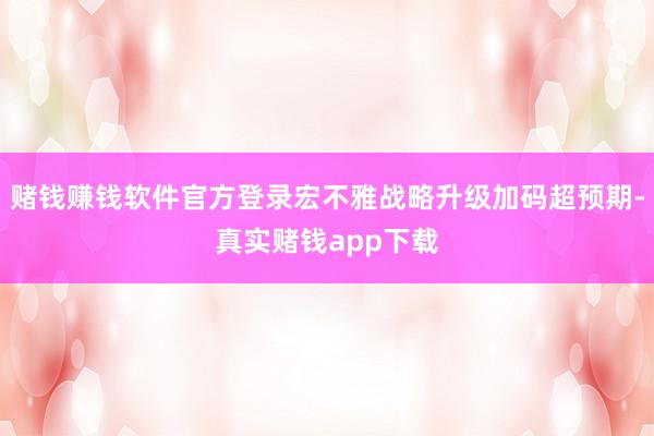 赌钱赚钱软件官方登录宏不雅战略升级加码超预期-真实赌钱app下载