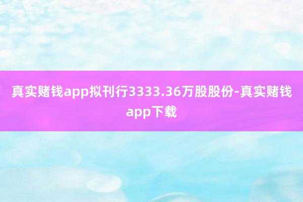 真实赌钱app拟刊行3333.36万股股份-真实赌钱app下载