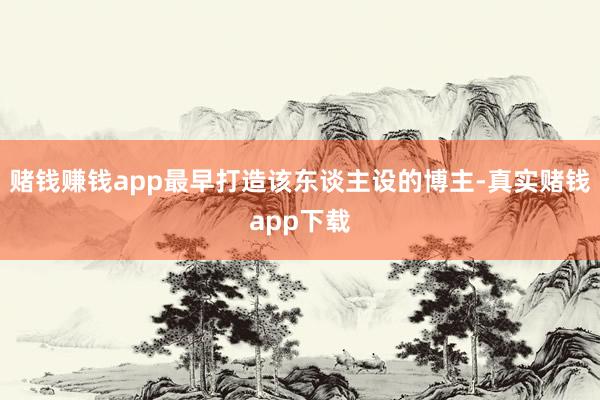 赌钱赚钱app最早打造该东谈主设的博主-真实赌钱app下载