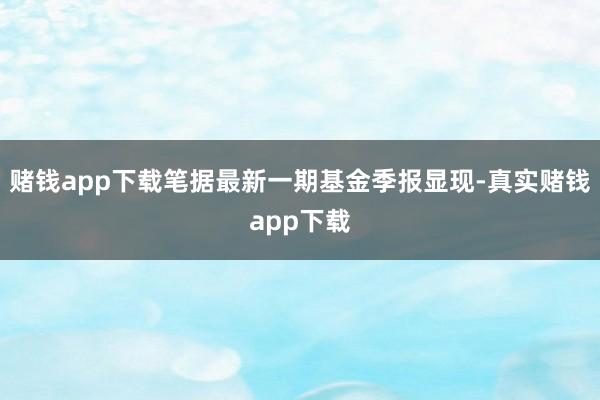 赌钱app下载笔据最新一期基金季报显现-真实赌钱app下载