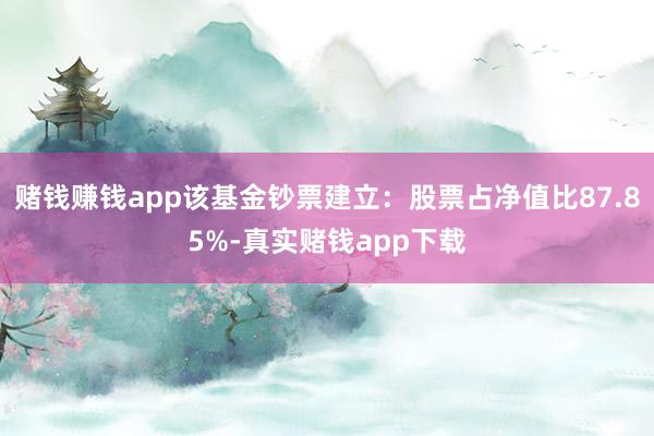 赌钱赚钱app该基金钞票建立：股票占净值比87.85%-真实赌钱app下载