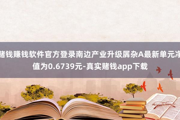 赌钱赚钱软件官方登录南边产业升级羼杂A最新单元净值为0.6739元-真实赌钱app下载